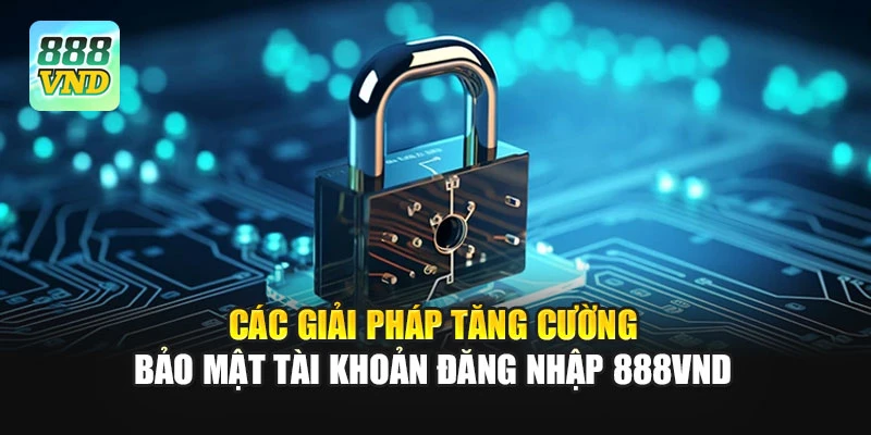 Các giải pháp tăng cường bảo mật tài khoản đăng nhập 888VND