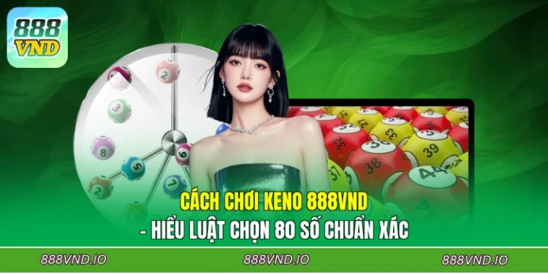 Cách Chơi Keno 888VND - Hiểu Luật Chọn 80 Số Chuẩn Xác