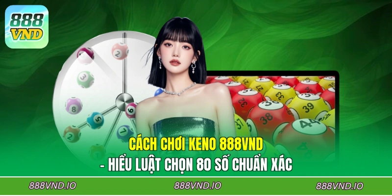 Cách Chơi Keno 888VND - Hiểu Luật Chọn 80 Số Chuẩn Xác