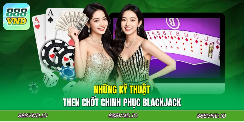 Những kỹ thuật then chốt chinh phục Blackjack